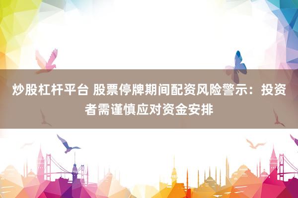 炒股杠杆平台 股票停牌期间配资风险警示：投资者需谨慎应对资金安排
