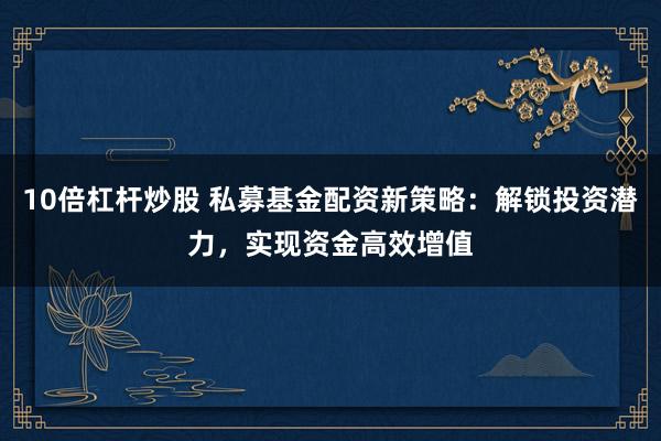 10倍杠杆炒股 私募基金配资新策略：解锁投资潜力，实现资金高效增值