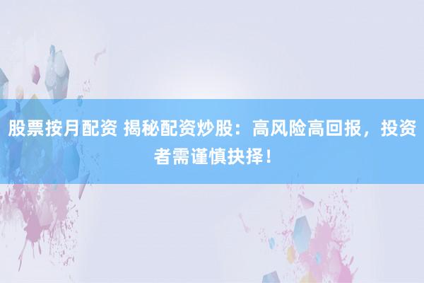 股票按月配资 揭秘配资炒股：高风险高回报，投资者需谨慎抉择！