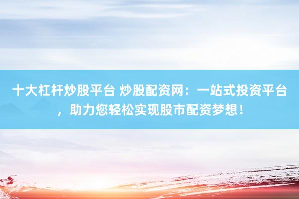 十大杠杆炒股平台 炒股配资网：一站式投资平台，助力您轻松实现股市配资梦想！