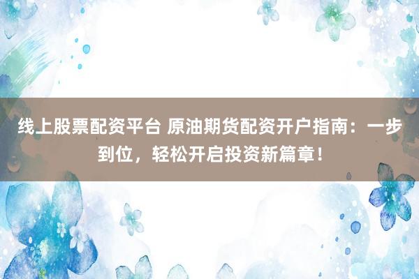 线上股票配资平台 原油期货配资开户指南：一步到位，轻松开启投资新篇章！