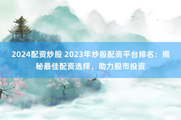 2024配资炒股 2023年炒股配资平台排名：揭秘最佳配资选择，助力股市投资