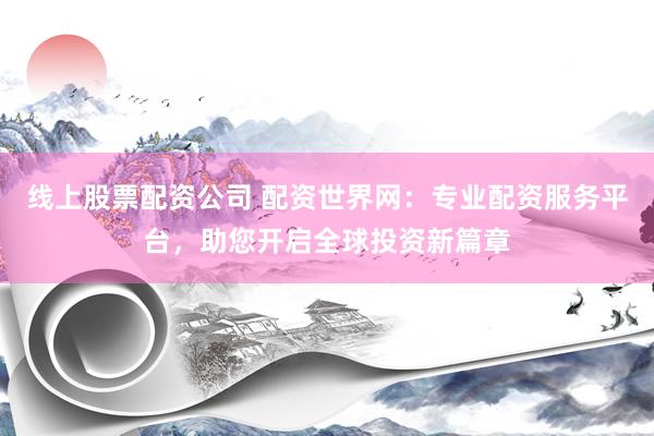 线上股票配资公司 配资世界网：专业配资服务平台，助您开启全球投资新篇章