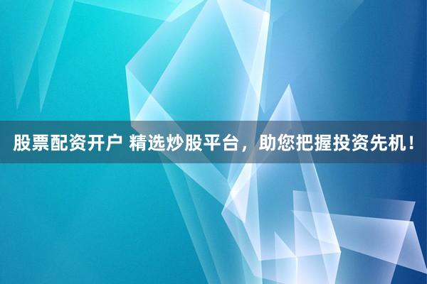 股票配资开户 精选炒股平台，助您把握投资先机！