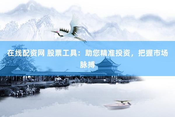 在线配资网 股票工具：助您精准投资，把握市场脉搏