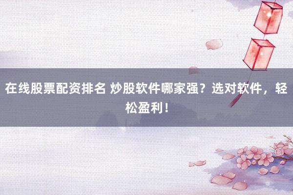 在线股票配资排名 炒股软件哪家强？选对软件，轻松盈利！
