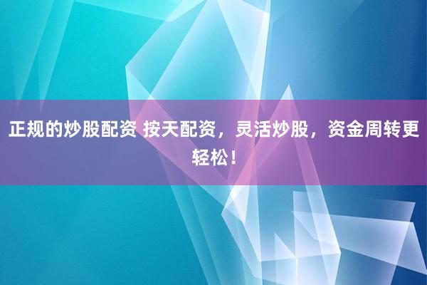 正规的炒股配资 按天配资，灵活炒股，资金周转更轻松！