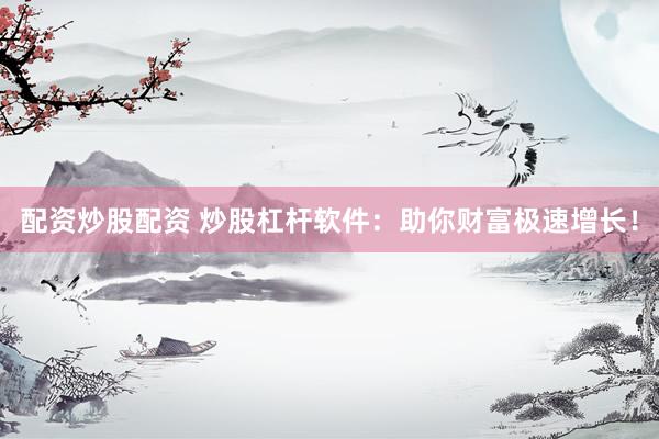 配资炒股配资 炒股杠杆软件：助你财富极速增长！