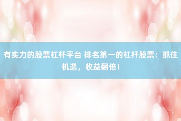 有实力的股票杠杆平台 排名第一的杠杆股票：抓住机遇，收益翻倍！