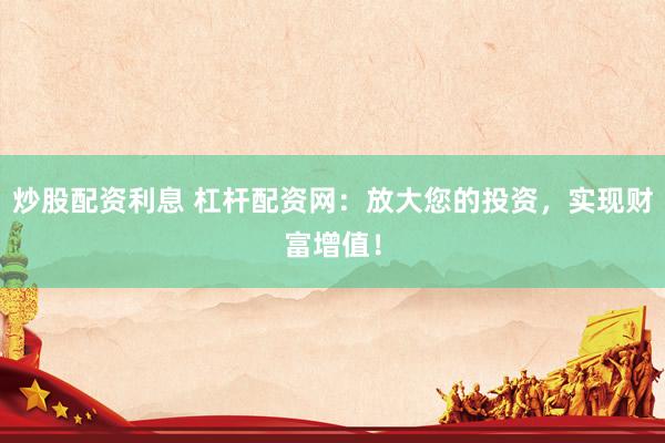炒股配资利息 杠杆配资网：放大您的投资，实现财富增值！