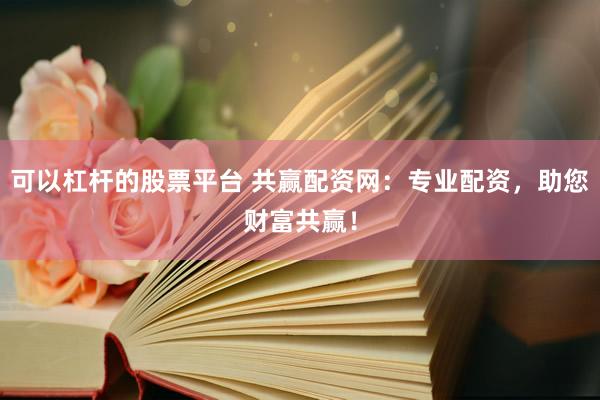 可以杠杆的股票平台 共赢配资网：专业配资，助您财富共赢！