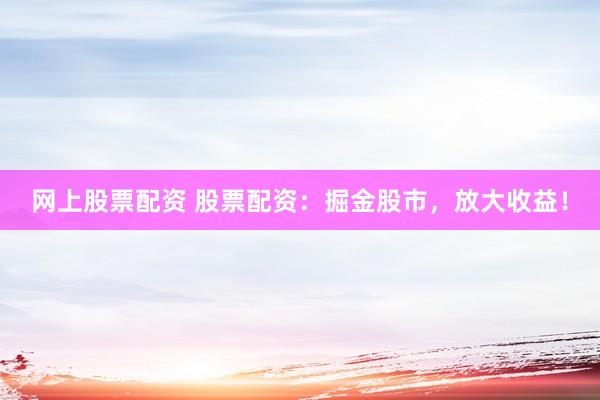 网上股票配资 股票配资：掘金股市，放大收益！