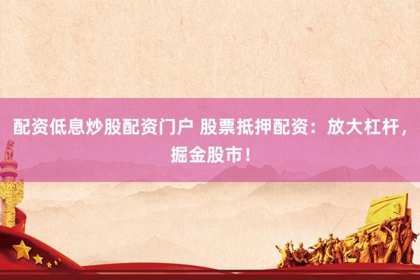 配资低息炒股配资门户 股票抵押配资：放大杠杆，掘金股市！