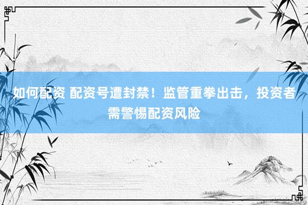 如何配资 配资号遭封禁！监管重拳出击，投资者需警惕配资风险