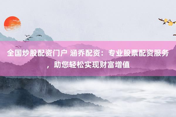 全国炒股配资门户 涵乔配资：专业股票配资服务，助您轻松实现财富增值