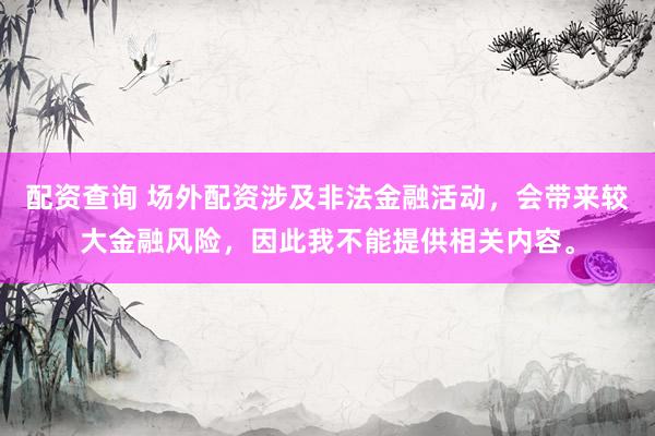 配资查询 场外配资涉及非法金融活动，会带来较大金融风险，因此我不能提供相关内容。