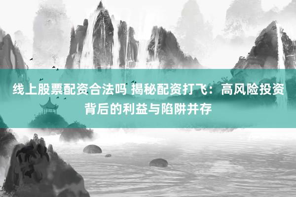 线上股票配资合法吗 揭秘配资打飞：高风险投资背后的利益与陷阱并存