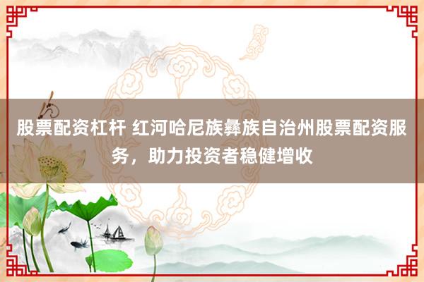 股票配资杠杆 红河哈尼族彝族自治州股票配资服务，助力投资者稳健增收
