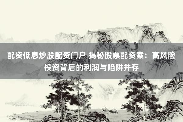 配资低息炒股配资门户 揭秘股票配资案：高风险投资背后的利润与陷阱并存