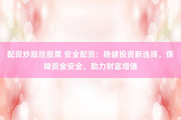 配资炒股给股票 安全配资：稳健投资新选择，保障资金安全，助力财富增值