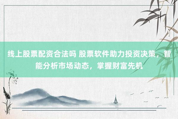线上股票配资合法吗 股票软件助力投资决策，智能分析市场动态，掌握财富先机