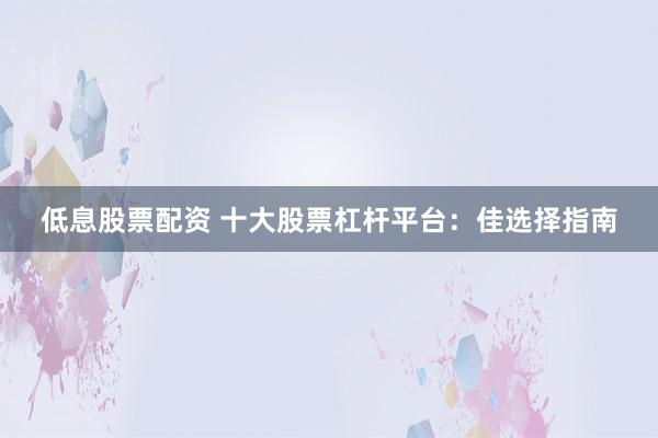 低息股票配资 十大股票杠杆平台：佳选择指南