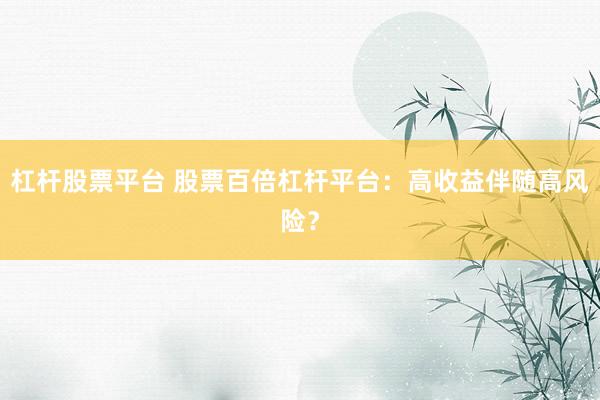 杠杆股票平台 股票百倍杠杆平台：高收益伴随高风险？
