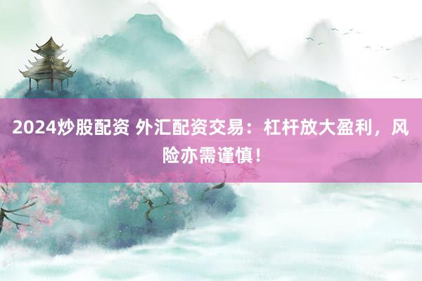 2024炒股配资 外汇配资交易：杠杆放大盈利，风险亦需谨慎！