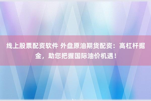 线上股票配资软件 外盘原油期货配资：高杠杆掘金，助您把握国际油价机遇！