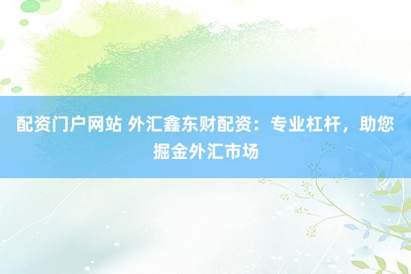 配资门户网站 外汇鑫东财配资：专业杠杆，助您掘金外汇市场