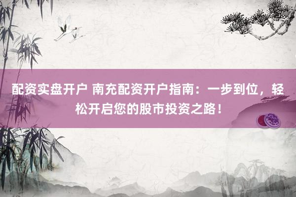 配资实盘开户 南充配资开户指南：一步到位，轻松开启您的股市投资之路！