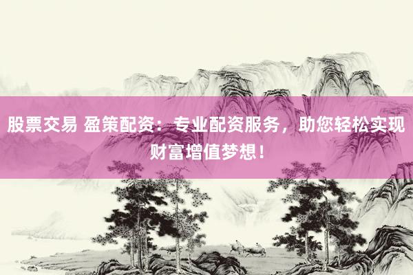 股票交易 盈策配资：专业配资服务，助您轻松实现财富增值梦想！