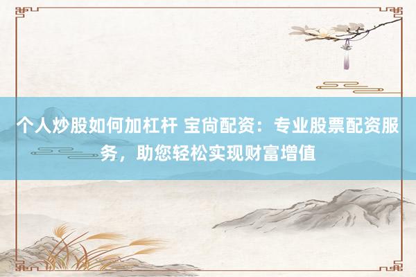 个人炒股如何加杠杆 宝尙配资：专业股票配资服务，助您轻松实现财富增值