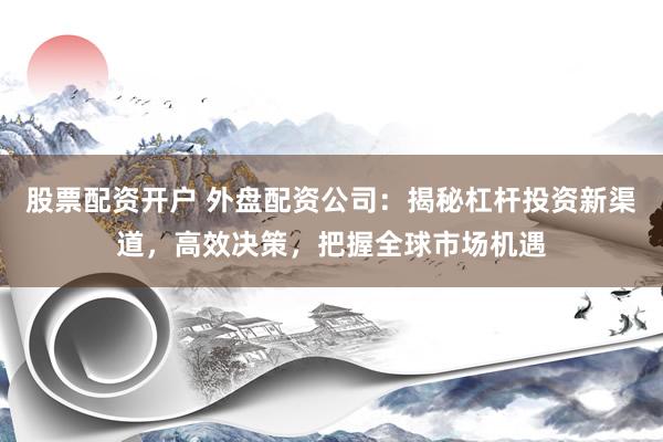 股票配资开户 外盘配资公司：揭秘杠杆投资新渠道，高效决策，把握全球市场机遇