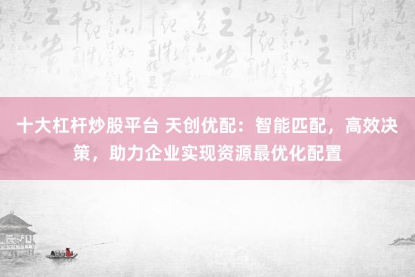 十大杠杆炒股平台 天创优配：智能匹配，高效决策，助力企业实现资源最优化配置