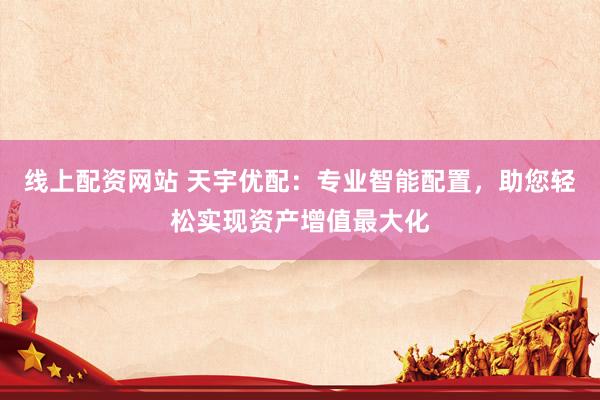 线上配资网站 天宇优配：专业智能配置，助您轻松实现资产增值最大化