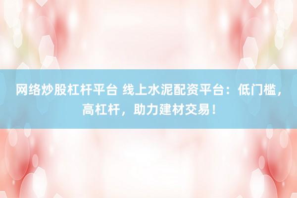 网络炒股杠杆平台 线上水泥配资平台：低门槛，高杠杆，助力建材交易！