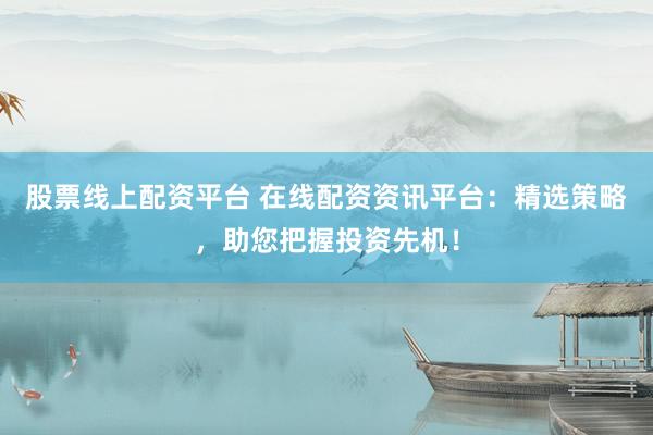 股票线上配资平台 在线配资资讯平台：精选策略，助您把握投资先机！