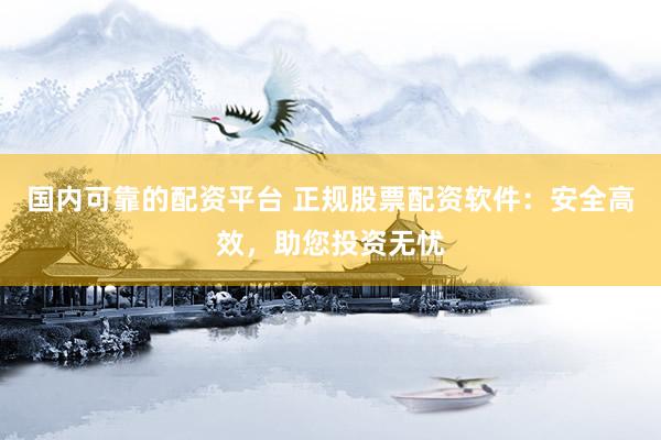 国内可靠的配资平台 正规股票配资软件：安全高效，助您投资无忧
