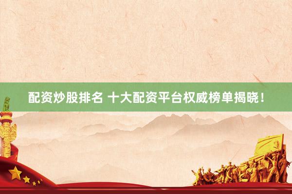 配资炒股排名 十大配资平台权威榜单揭晓！