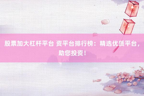 股票加大杠杆平台 资平台排行榜：精选优质平台，助您投资！
