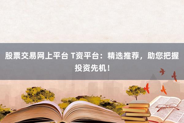 股票交易网上平台 T资平台：精选推荐，助您把握投资先机！