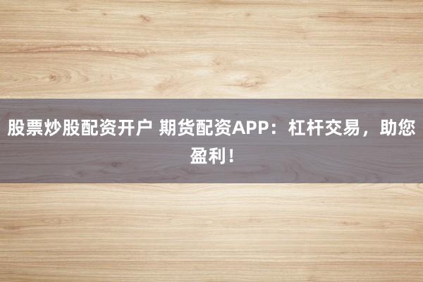股票炒股配资开户 期货配资APP：杠杆交易，助您盈利！