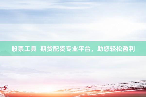 股票工具  期货配资专业平台，助您轻松盈利