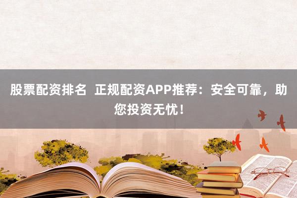 股票配资排名  正规配资APP推荐：安全可靠，助您投资无忧！