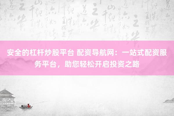安全的杠杆炒股平台 配资导航网：一站式配资服务平台，助您轻松开启投资之路