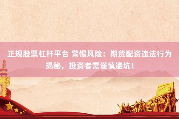正规股票杠杆平台 警惕风险：期货配资违法行为揭秘，投资者需谨慎避坑！