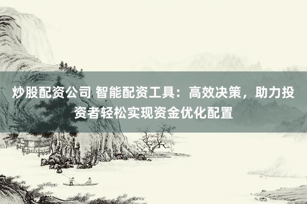 炒股配资公司 智能配资工具：高效决策，助力投资者轻松实现资金优化配置