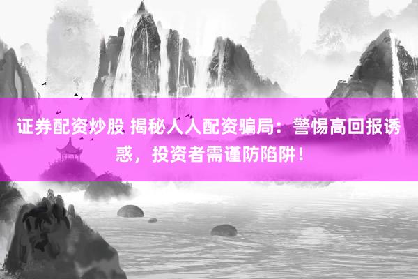 证券配资炒股 揭秘人人配资骗局：警惕高回报诱惑，投资者需谨防陷阱！