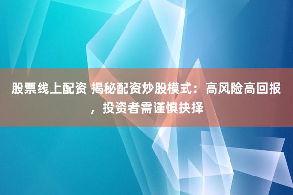 股票线上配资 揭秘配资炒股模式：高风险高回报，投资者需谨慎抉择